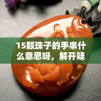 15颗珠子的手串什么意思呀，解开疑惑：15颗珠子的手串有何含义？