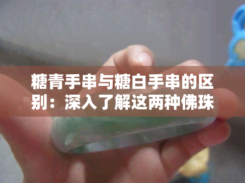 糖青手串与糖白手串的区别：深入了解这两种佛珠的不同之处