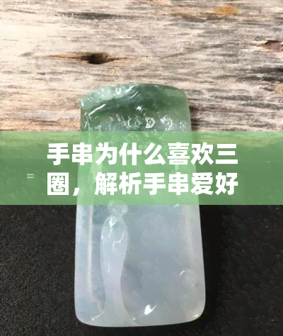 手串为什么喜欢三圈，解析手串爱好者为何钟爱三圈设计？