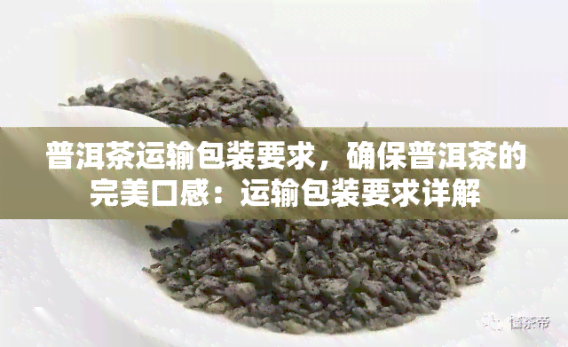 普洱茶运输包装要求，确保普洱茶的完美口感：运输包装要求详解