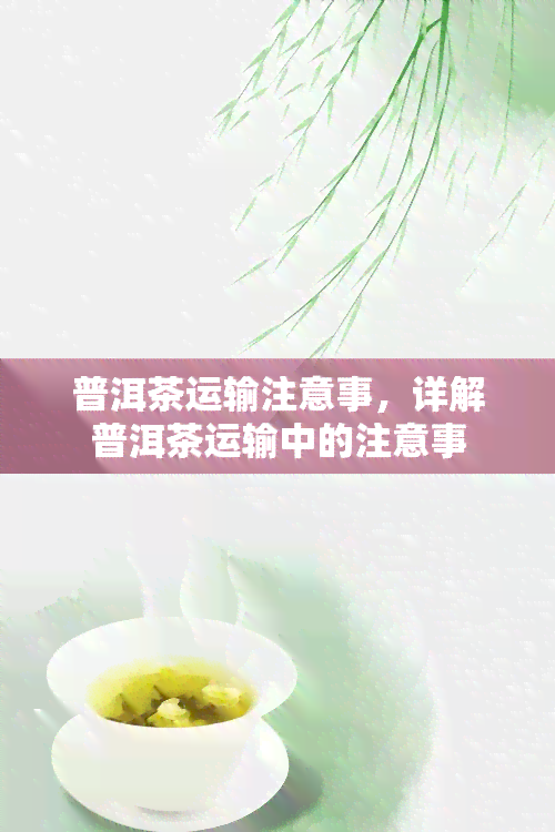 普洱茶运输注意事，详解普洱茶运输中的注意事