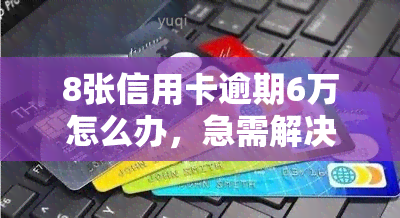 8张信用卡逾期6万怎么办，急需解决！8张信用卡逾期6万，该如何处理？