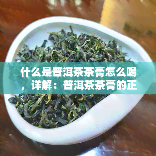 什么是普洱茶茶膏怎么喝，详解：普洱茶茶膏的正确饮用方法