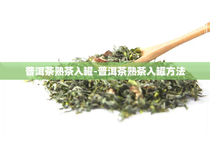 普洱茶熟茶入罐-普洱茶熟茶入罐方法