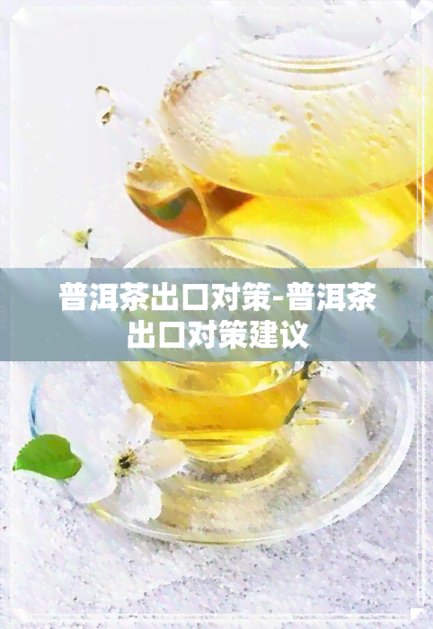 普洱茶出口对策-普洱茶出口对策建议