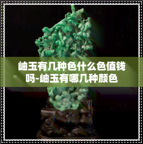 岫玉有几种色什么色值钱吗-岫玉有哪几种颜色