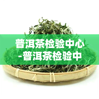 普洱茶检验中心-普洱茶检验中心官网