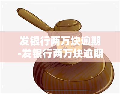 发银行两万块逾期-发银行两万块逾期怎么办