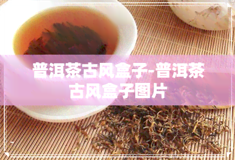 普洱茶古风盒子-普洱茶古风盒子图片