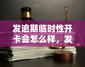 发逾期临时性开卡会怎么样，发逾期临时性开卡的影响是什么？