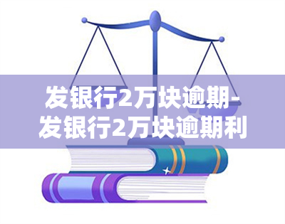 发银行2万块逾期-发银行2万块逾期利息多少