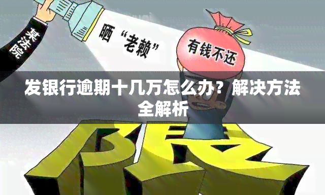 发银行逾期十几万怎么办？解决方法全解析