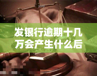 发银行逾期十几万会产生什么后果？如何处理？