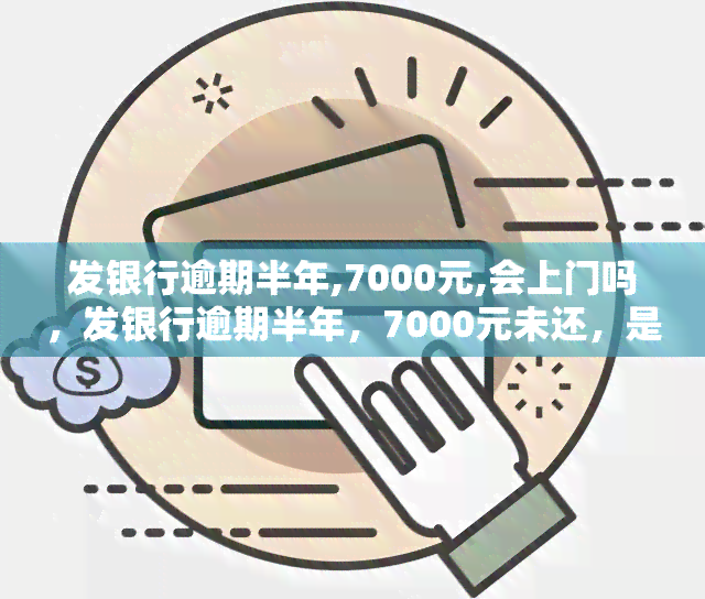 发银行逾期半年,7000元,会上门吗，发银行逾期半年，7000元未还，是否会有工作人员上门？