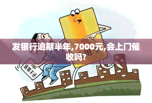 发银行逾期半年,7000元,会上门吗?