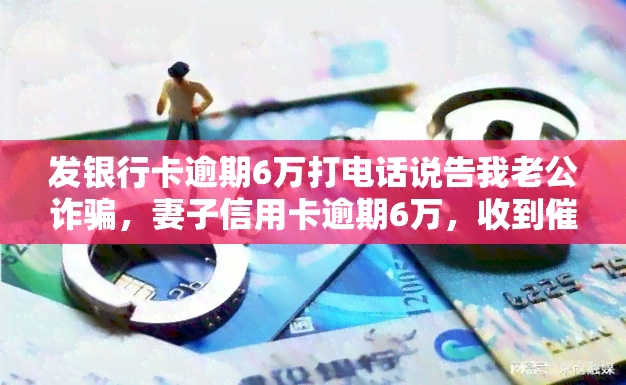 发银行卡逾期6万打电话说告我老公诈骗，妻子信用卡逾期6万，收到催款电话却被告知涉嫌诈骗并影响到丈夫信用记录