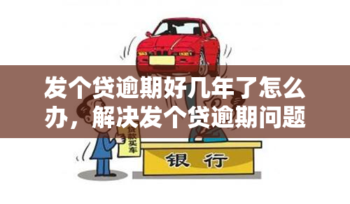 发个贷逾期好几年了怎么办，解决发个贷逾期问题：多年未还怎么办？