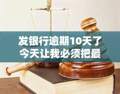 发银行逾期10天了今天让我必须把更低还上，紧急通知：发银行，逾期10天需今日还清更低还款额