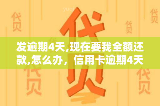 发逾期4天,现在要我全额还款,怎么办，信用卡逾期4天，发银行要求全额还款，应该怎么办？