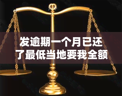 发逾期一个月已还了更低当地要我全额还清，逾期一个月后，发要求全额还款