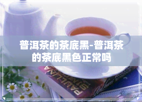 普洱茶的茶底黑-普洱茶的茶底黑色正常吗