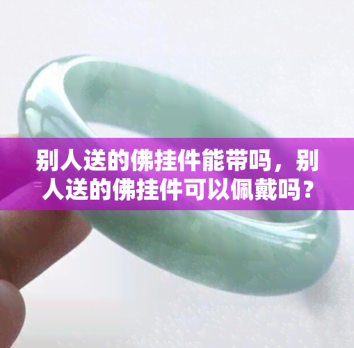 别人送的佛挂件能带吗，别人送的佛挂件可以佩戴吗？