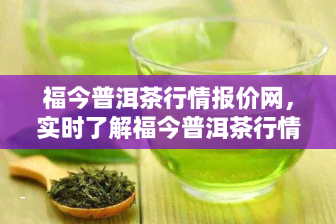 福今普洱茶行情报价网，实时了解福今普洱茶行情，就上福今普洱茶行情报价网！