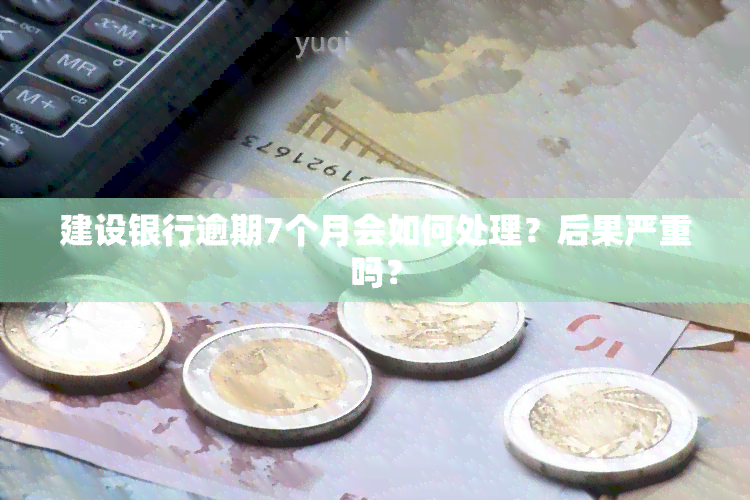 建设银行逾期7个月会如何处理？后果严重吗？