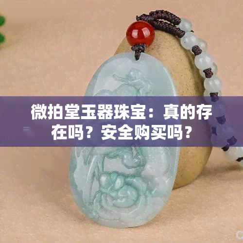 微拍堂玉器珠宝：真的存在吗？安全购买吗？