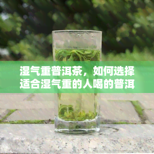 湿气重普洱茶，如何选择适合湿气重的人喝的普洱茶？