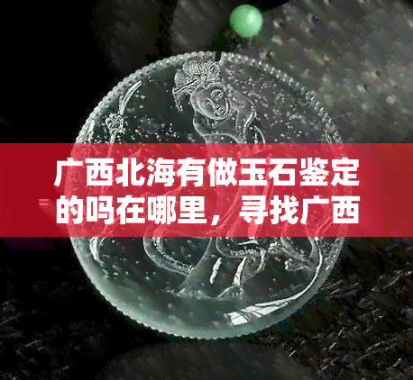 广西北海有做玉石鉴定的吗在哪里，寻找广西北海玉石鉴定机构：在哪里可以进行玉石鉴定？