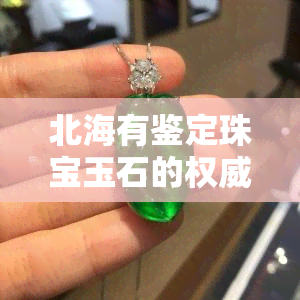 北海有鉴定珠宝玉石的权威吗，权威解答：北海是否有鉴定珠宝玉石的机构？