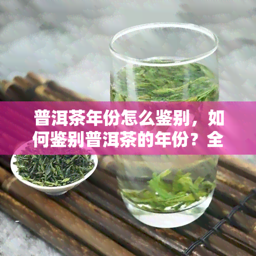 普洱茶年份怎么鉴别，如何鉴别普洱茶的年份？全面解析茶叶保存与识别技巧