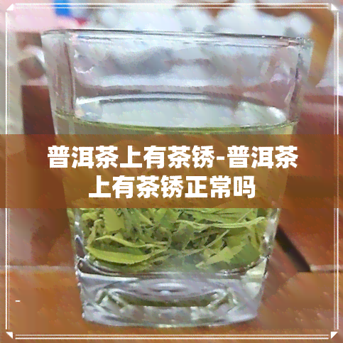 普洱茶上有茶锈-普洱茶上有茶锈正常吗