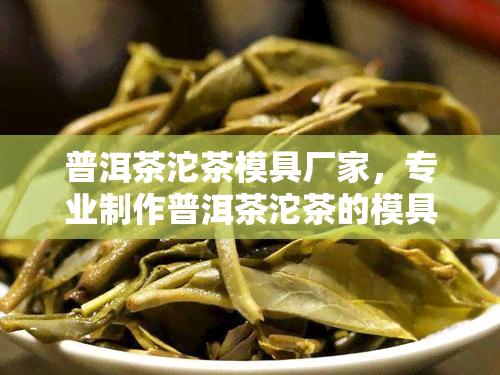 普洱茶沱茶模具厂家，专业制作普洱茶沱茶的模具厂家，品质保证！