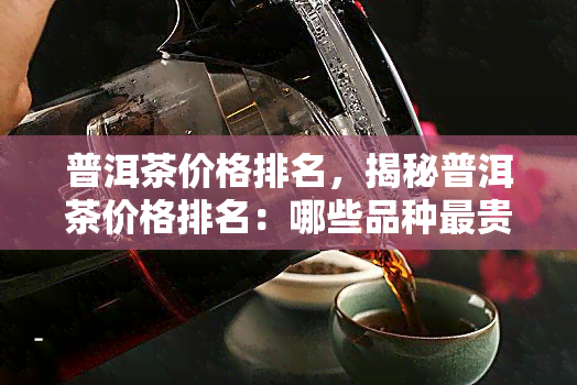 普洱茶价格排名，揭秘普洱茶价格排名：哪些品种最贵？