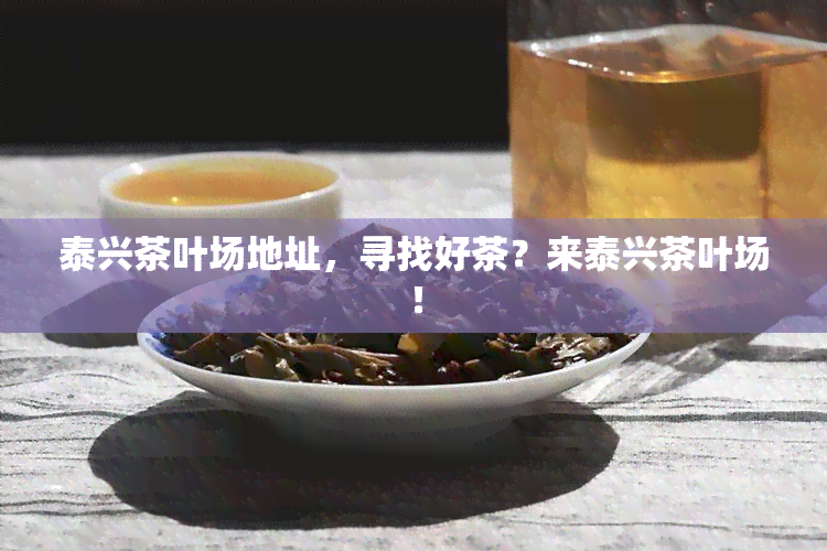 泰兴茶叶场地址，寻找好茶？来泰兴茶叶场！