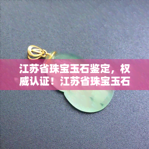 江苏省珠宝玉石鉴定，权威认证！江苏省珠宝玉石鉴定为您保障宝石品质