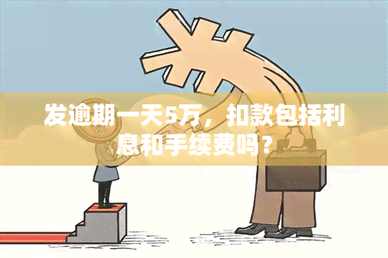 发逾期一天5万，扣款包括利息和手续费吗？