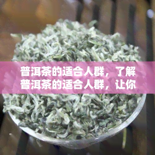 普洱茶的适合人群，了解普洱茶的适合人群，让你更健地享受茶香