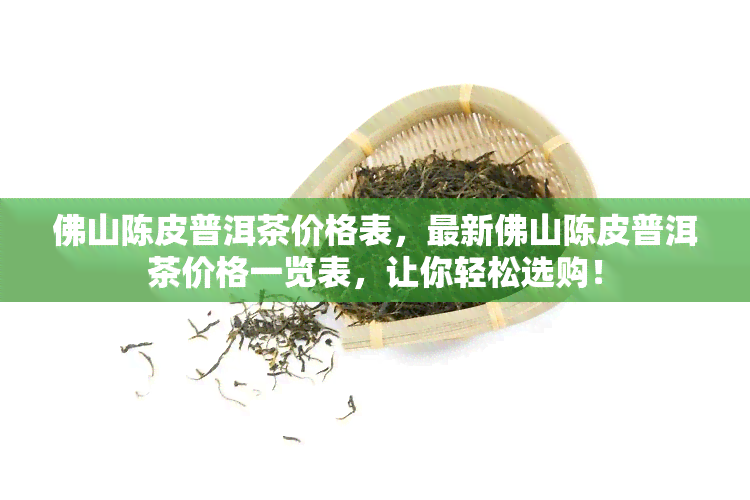 佛山陈皮普洱茶价格表，最新佛山陈皮普洱茶价格一览表，让你轻松选购！