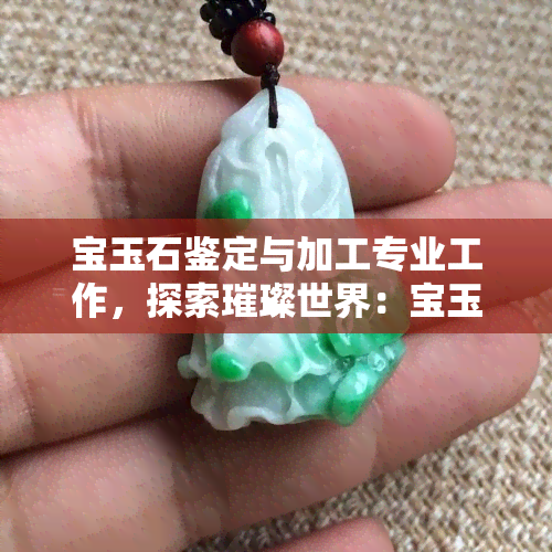 宝玉石鉴定与加工专业工作，探索璀璨世界：宝玉石鉴定与加工专业工作的全貌