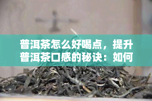 普洱茶怎么好喝点，提升普洱茶口感的秘诀：如何让普洱茶更好喝？