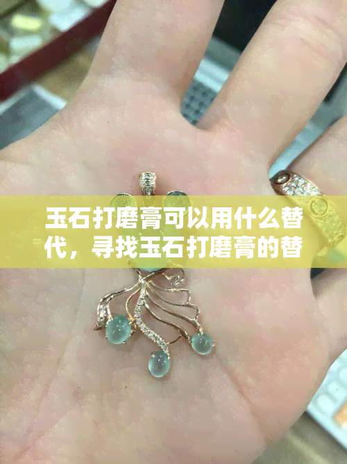 玉石打磨膏可以用什么替代，寻找玉石打磨膏的替代品：哪些方法可行？