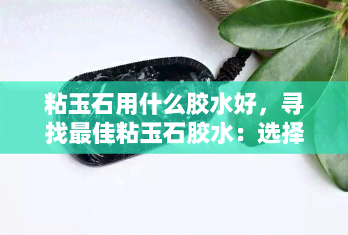 粘玉石用什么胶水好，寻找更佳粘玉石胶水：选择与使用建议