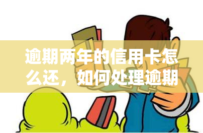 逾期两年的信用卡怎么还，如何处理逾期两年的信用卡债务？