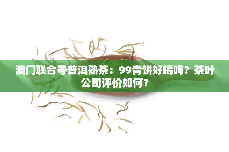 联合号普洱熟茶：99青饼好喝吗？茶叶公司评价如何？