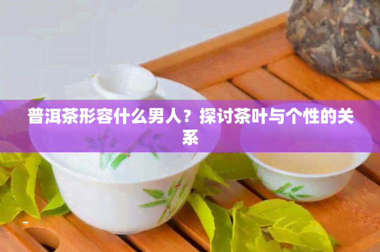 普洱茶形容什么男人？探讨茶叶与个性的关系