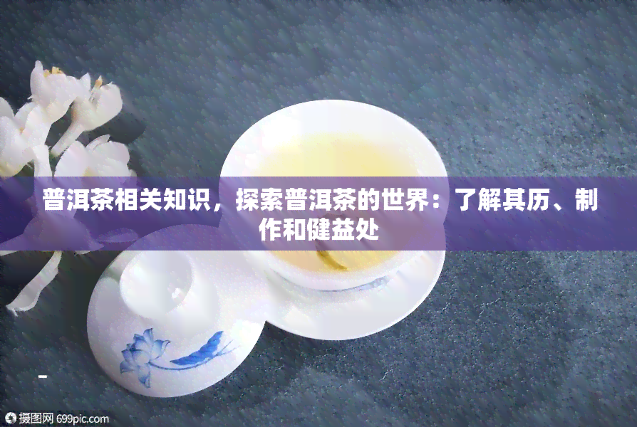 普洱茶相关知识，探索普洱茶的世界：了解其历、制作和健益处