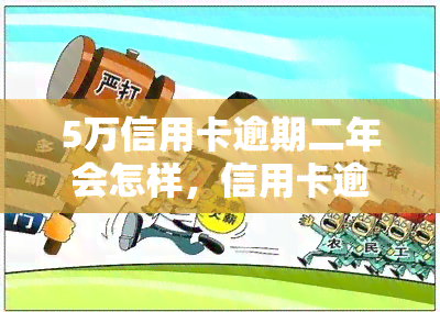 5万信用卡逾期二年会怎样，信用卡逾期两年，欠款5万会产生什么后果？